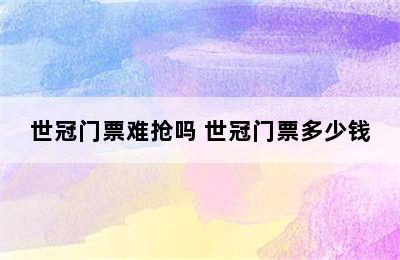 世冠门票难抢吗 世冠门票多少钱